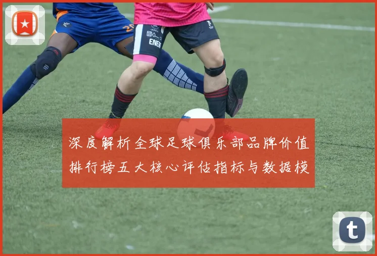 深度解析全球足球俱乐部品牌价值排行榜五大核心评估指标与数据模型全透视