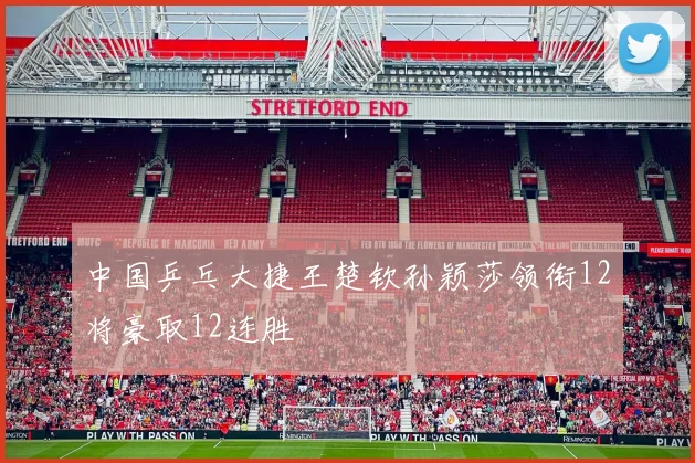 中国乒乓大捷王楚钦孙颖莎领衔12将豪取12连胜