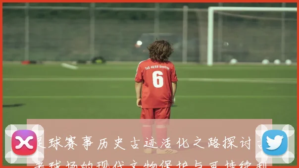 足球赛事历史古迹活化之路探讨古老球场的现代文物保护与可持续利用