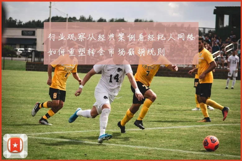 行业观察从经典案例看经纪人网络如何重塑转会市场截胡规则